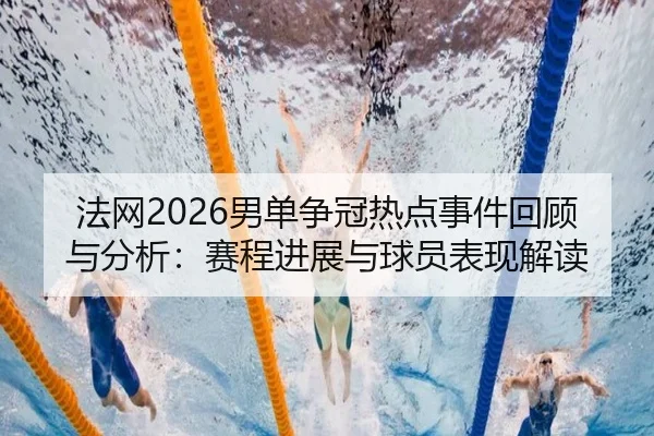 法网2026男单争冠热点事件回顾与分析：赛程进展与球员表现解读