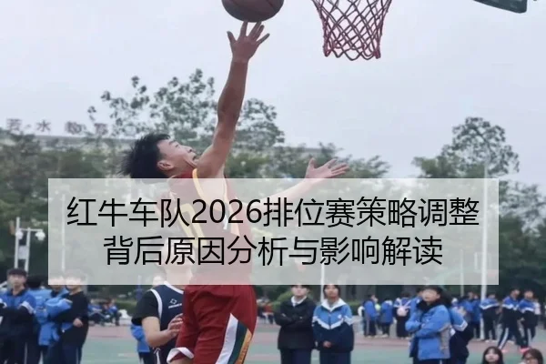 红牛车队2026排位赛策略调整背后原因分析与影响解读