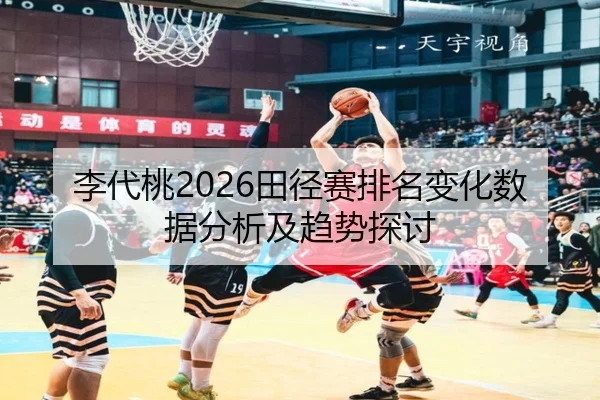 李代桃2026田径赛排名变化数据分析及趋势探讨