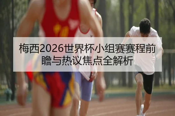 梅西2026世界杯小组赛赛程前瞻与热议焦点全解析