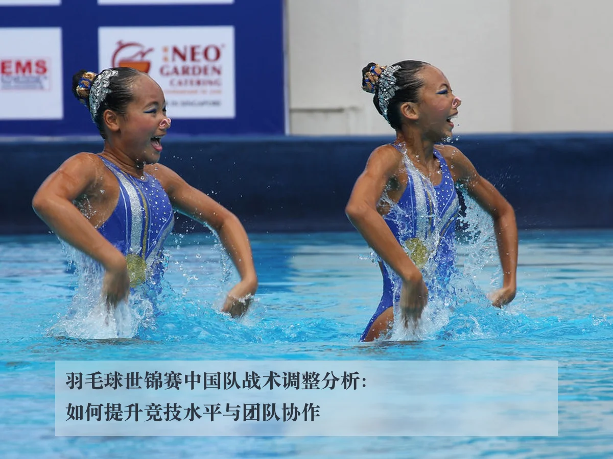 羽毛球世锦赛中国队战术调整分析：如何提升竞技水平与团队协作