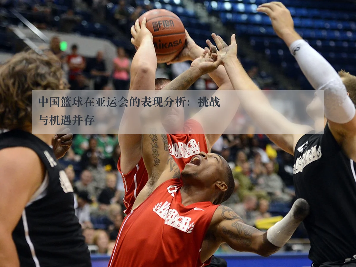 中国篮球在亚运会的表现分析:挑战与机遇并存