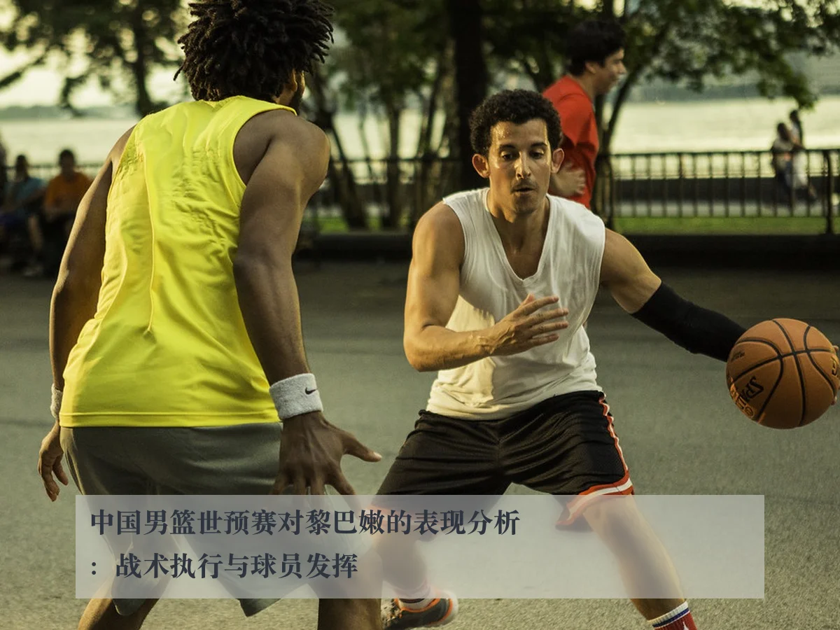 中国男篮世预赛对黎巴嫩的表现分析：战术执行与球员发挥